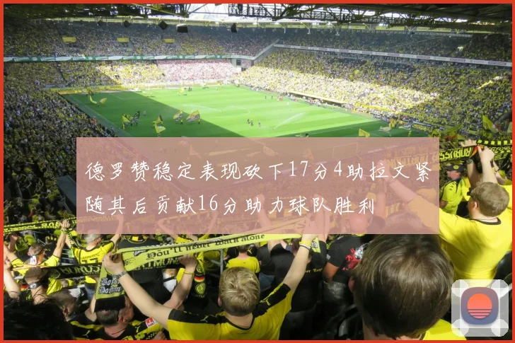 德罗赞稳定表现砍下17分4助拉文紧随其后贡献16分助力球队胜利
