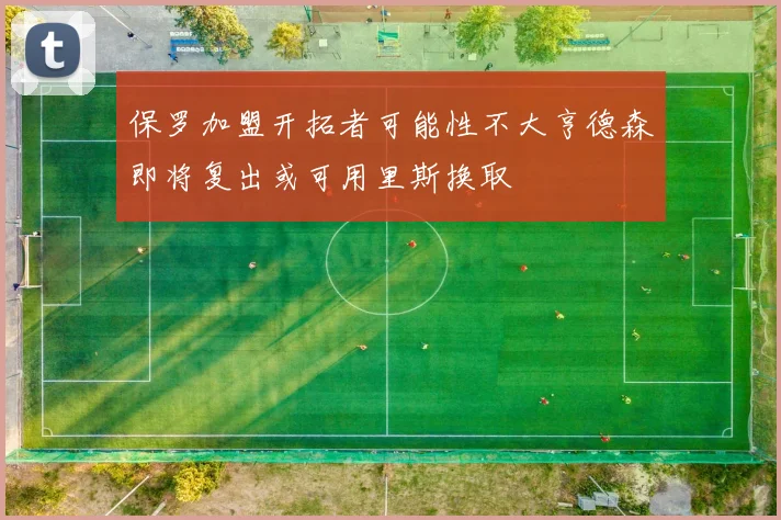 保罗加盟开拓者可能性不大亨德森即将复出或可用里斯换取