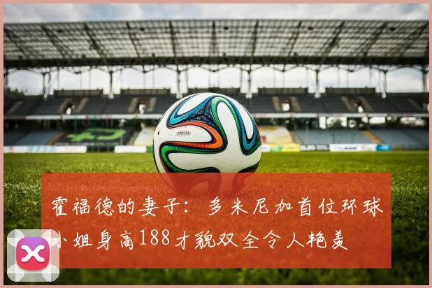 霍福德的妻子：多米尼加首位环球小姐身高188才貌双全令人艳羡