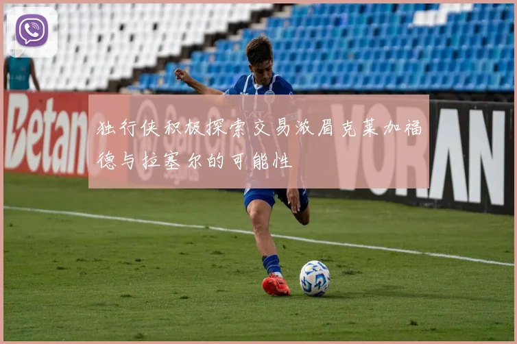 独行侠积极探索交易浓眉克莱加福德与拉塞尔的可能性