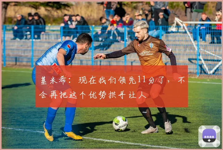 基米希：现在我们领先11分了，不会再把这个优势拱手让人