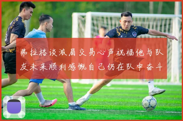 弗拉格谈浓眉交易心声祝福他与队友未来顺利感慨自己仍在队中奋斗