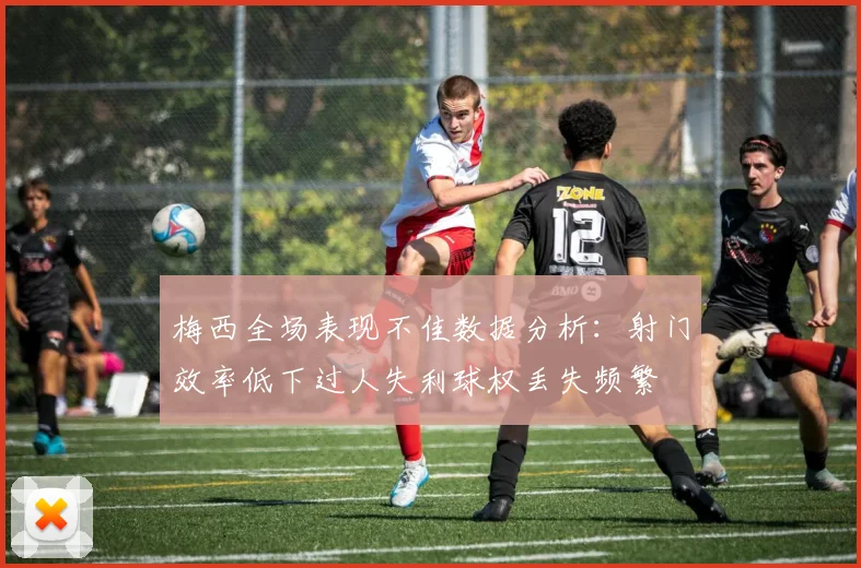 梅西全场表现不佳数据分析：射门效率低下过人失利球权丢失频繁