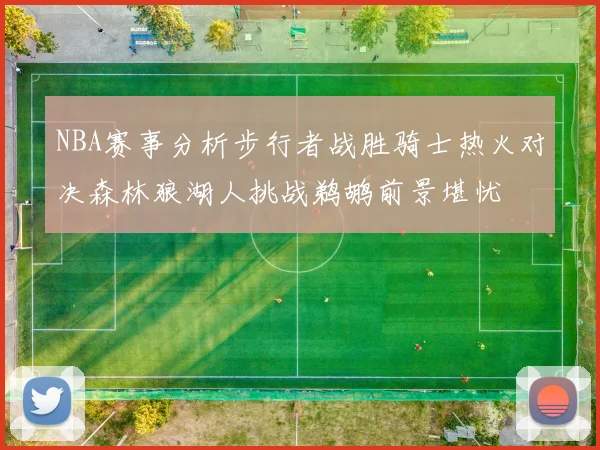 NBA赛事分析步行者战胜骑士热火对决森林狼湖人挑战鹈鹕前景堪忧