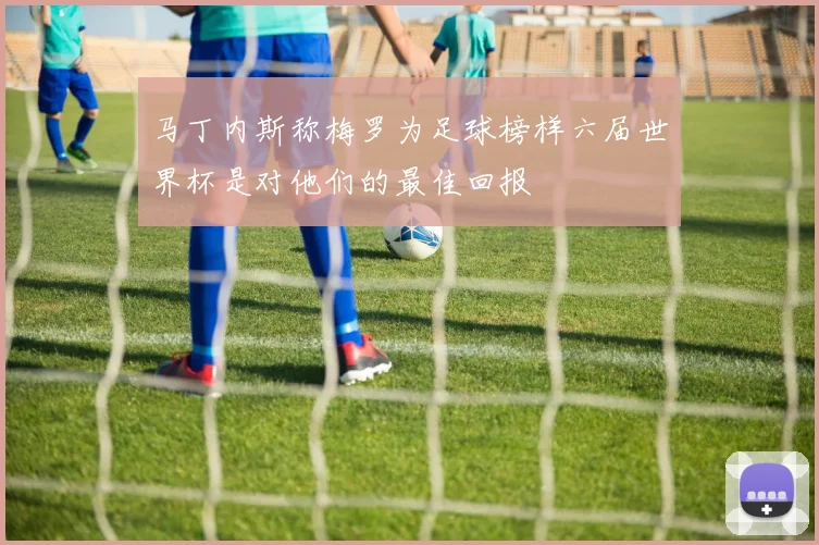 马丁内斯称梅罗为足球榜样六届世界杯是对他们的最佳回报