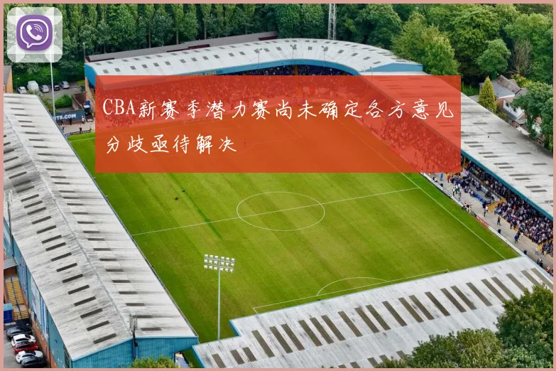 CBA新赛季潜力赛尚未确定各方意见分歧亟待解决