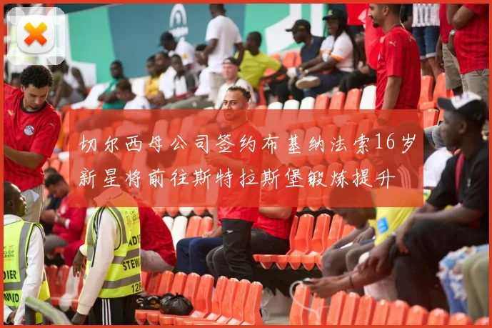 切尔西母公司签约布基纳法索16岁新星将前往斯特拉斯堡锻炼提升