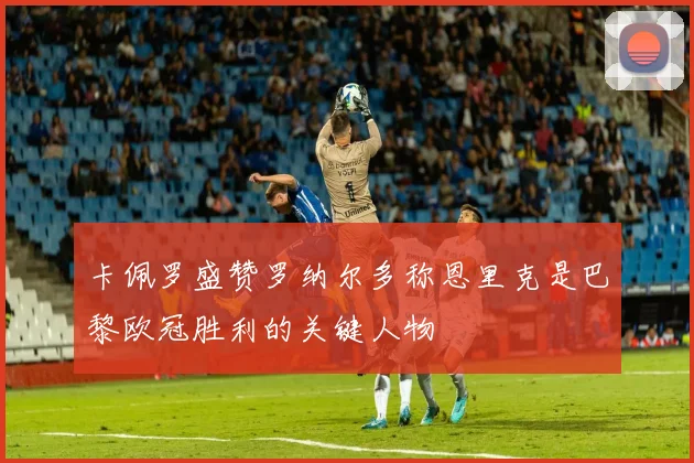 卡佩罗盛赞罗纳尔多称恩里克是巴黎欧冠胜利的关键人物