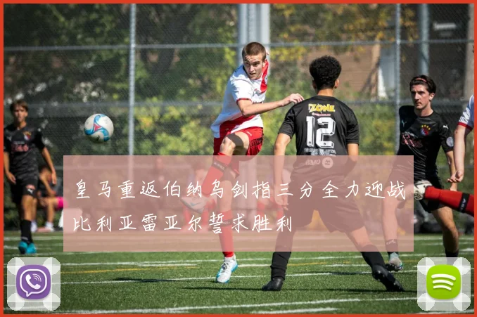 皇马重返伯纳乌剑指三分全力迎战比利亚雷亚尔誓求胜利