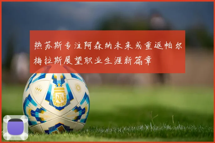 热苏斯专注阿森纳未来或重返帕尔梅拉斯展望职业生涯新篇章