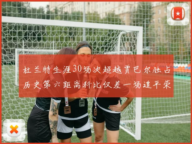 杜兰特生涯30场次超越贾巴尔独占历史第六距离科比仅差一场追平荣耀