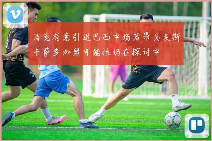 马竞有意引进巴西中场若昂戈麦斯卡萨多加盟可能性仍在探讨中