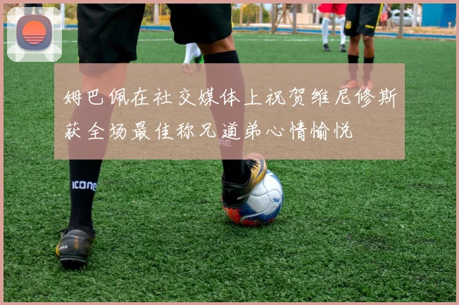 姆巴佩在社交媒体上祝贺维尼修斯获全场最佳称兄道弟心情愉悦