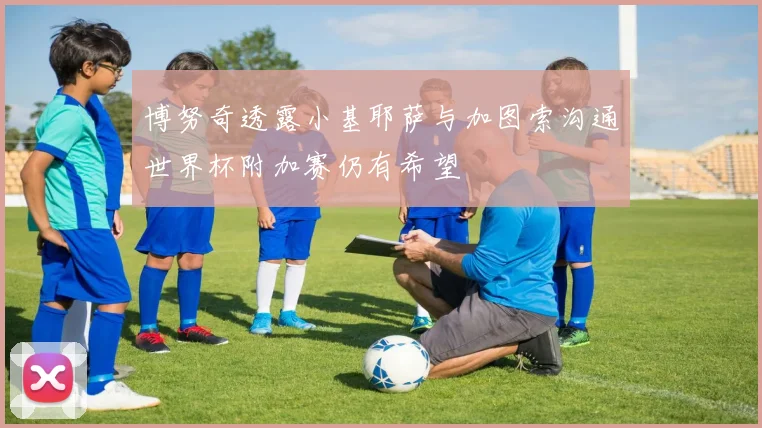 博努奇透露小基耶萨与加图索沟通世界杯附加赛仍有希望
