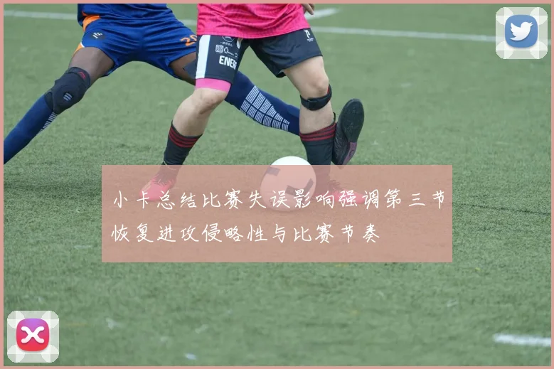 小卡总结比赛失误影响强调第三节恢复进攻侵略性与比赛节奏