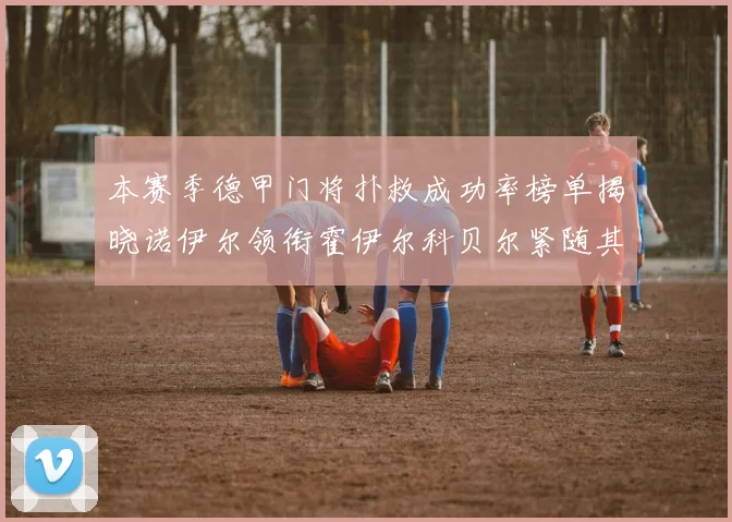 本赛季德甲门将扑救成功率榜单揭晓诺伊尔领衔霍伊尔科贝尔紧随其后