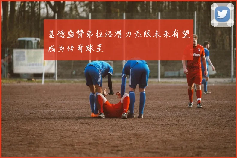 基德盛赞弗拉格潜力无限未来有望成为传奇球星