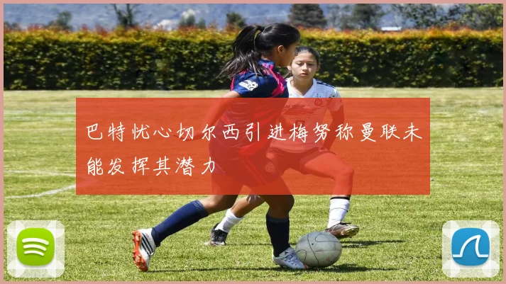巴特忧心切尔西引进梅努称曼联未能发挥其潜力