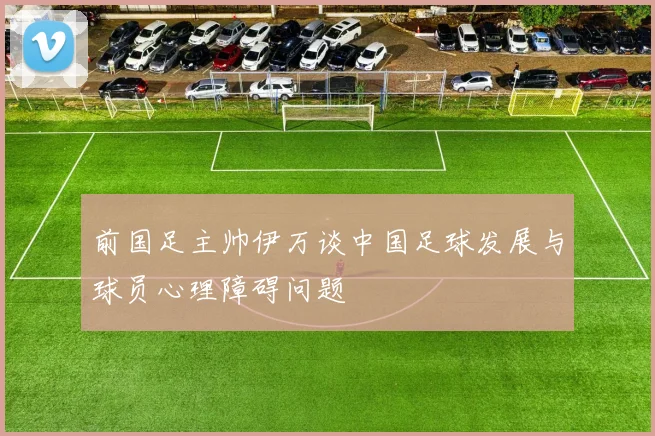 前国足主帅伊万谈中国足球发展与球员心理障碍问题