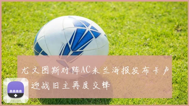 尤文图斯对阵AC米兰海报发布卡卢卢迎战旧主再度交锋