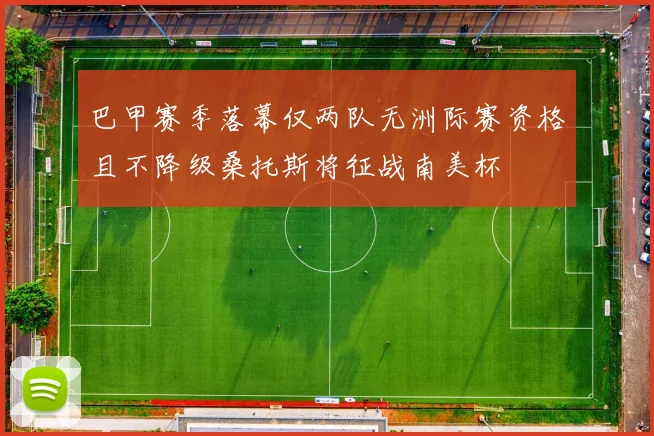 巴甲赛季落幕仅两队无洲际赛资格且不降级桑托斯将征战南美杯