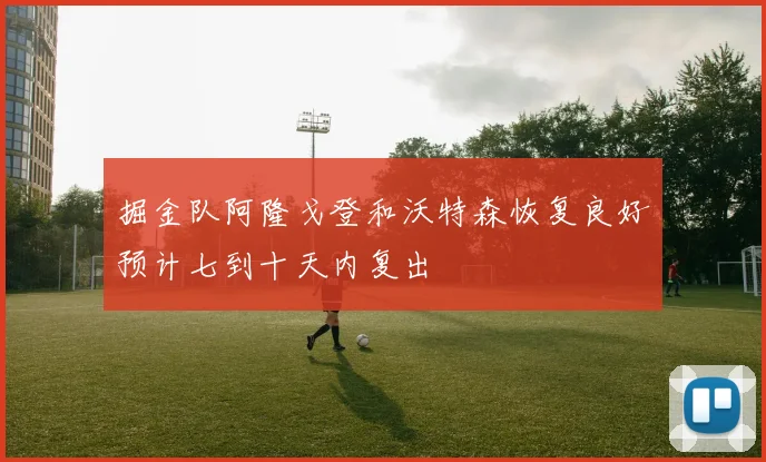 掘金队阿隆戈登和沃特森恢复良好预计七到十天内复出