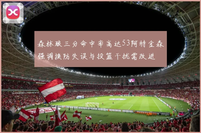 森林狼三分命中率高达53阿特金森强调换防失误与投篮干扰需改进
