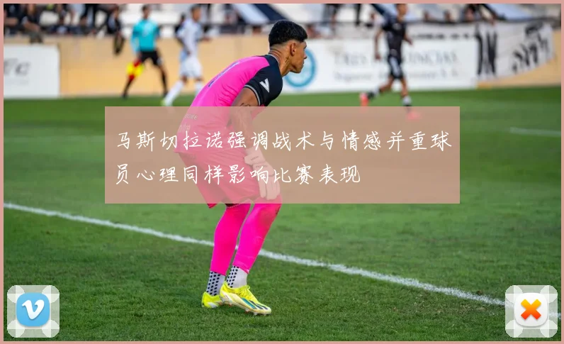 马斯切拉诺强调战术与情感并重球员心理同样影响比赛表现