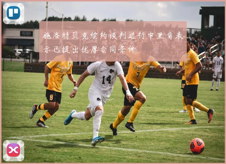 施洛特贝克续约谈判进行中里肯表示已提出优厚合同条件