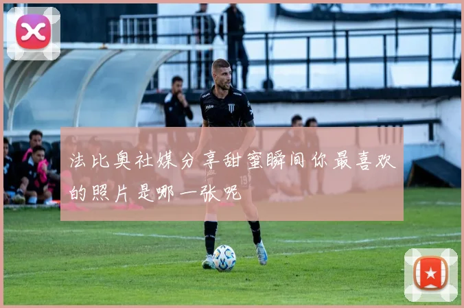 法比奥社媒分享甜蜜瞬间你最喜欢的照片是哪一张呢