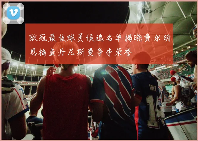欧冠最佳球员候选名单揭晓费尔明恩梅查丹尼斯曼争夺荣誉