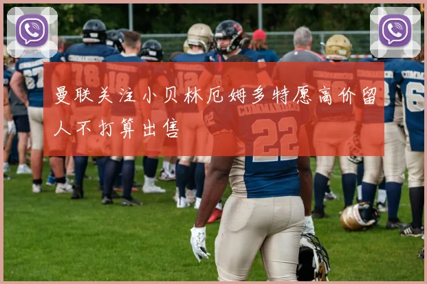 曼联关注小贝林厄姆多特愿高价留人不打算出售
