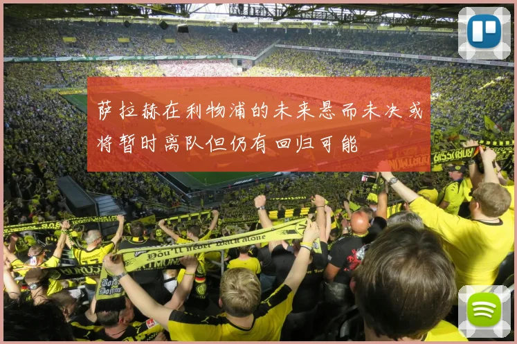 萨拉赫在利物浦的未来悬而未决或将暂时离队但仍有回归可能