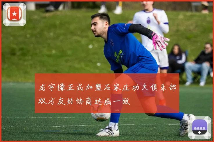 龙宇壕正式加盟石家庄功夫俱乐部双方友好协商达成一致