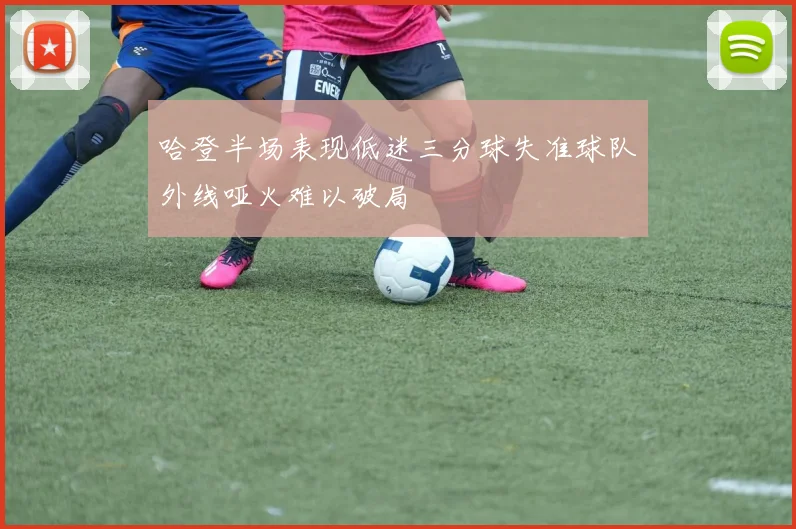 哈登半场表现低迷三分球失准球队外线哑火难以破局