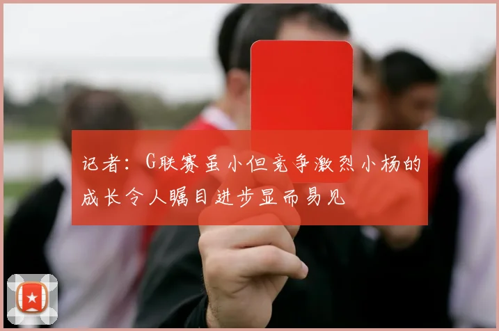 记者：G联赛虽小但竞争激烈小杨的成长令人瞩目进步显而易见