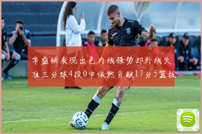 华盛顿表现出色内线强势却外线失准三分球4投0中依然贡献17分5篮板4盖帽