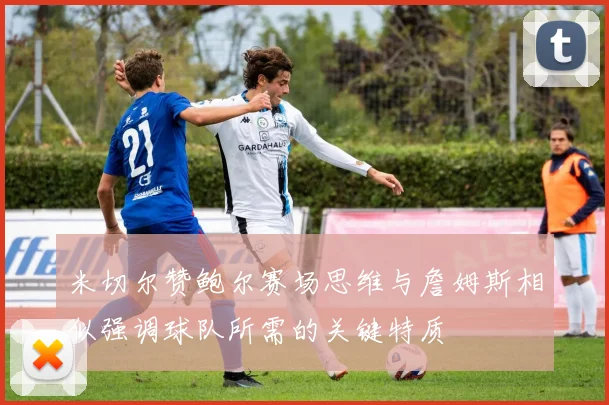 米切尔赞鲍尔赛场思维与詹姆斯相似强调球队所需的关键特质