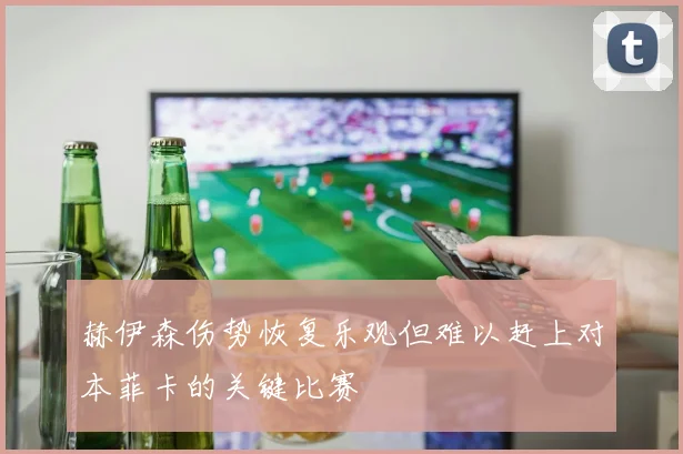 赫伊森伤势恢复乐观但难以赶上对本菲卡的关键比赛