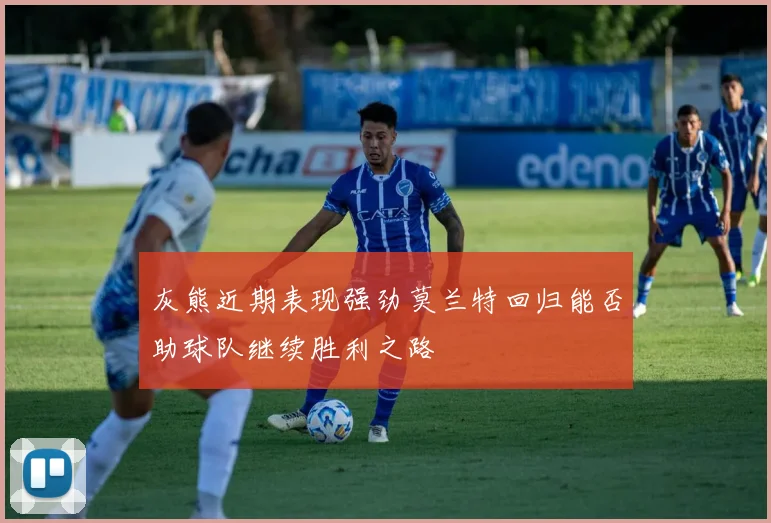 灰熊近期表现强劲莫兰特回归能否助球队继续胜利之路