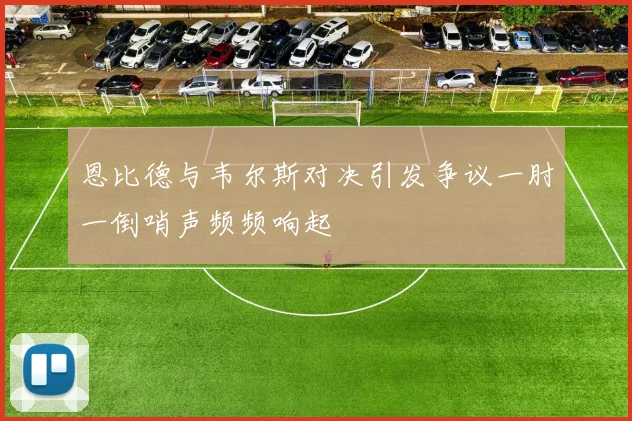 恩比德与韦尔斯对决引发争议一肘一倒哨声频频响起