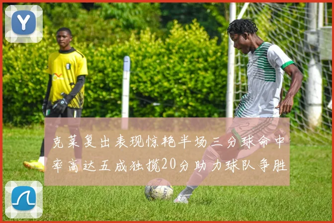 克莱复出表现惊艳半场三分球命中率高达五成独揽20分助力球队争胜
