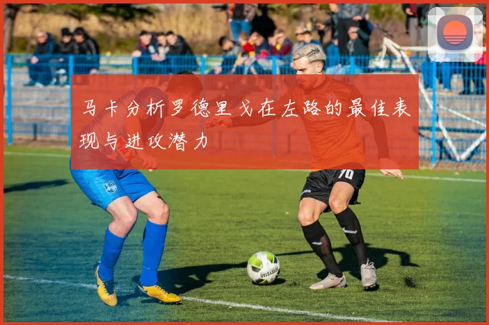 马卡分析罗德里戈在左路的最佳表现与进攻潜力