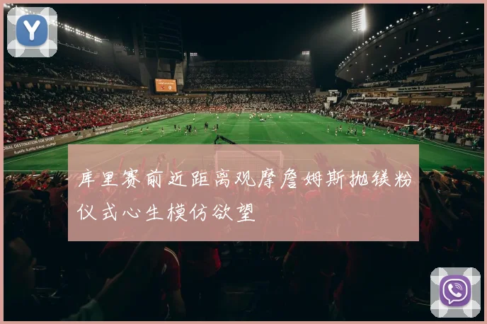 库里赛前近距离观摩詹姆斯抛镁粉仪式心生模仿欲望