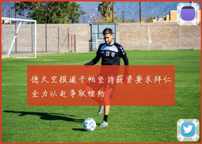 德天空报道于帕坚持薪资要求拜仁全力以赴争取续约