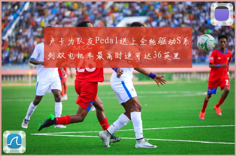 卢卡为队友Pedal送上全轮驱动S系列双电机车最高时速可达36英里