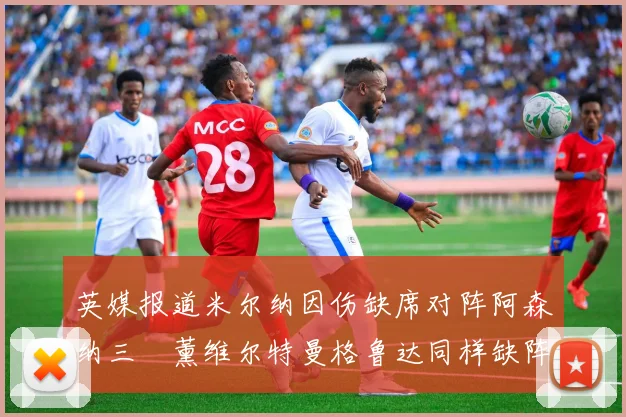 英媒报道米尔纳因伤缺席对阵阿森纳三笘薰维尔特曼格鲁达同样缺阵