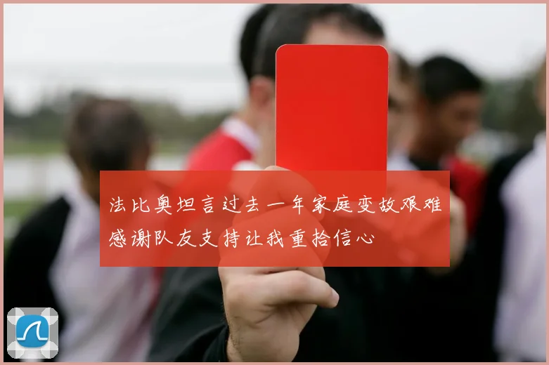 法比奥坦言过去一年家庭变故艰难感谢队友支持让我重拾信心